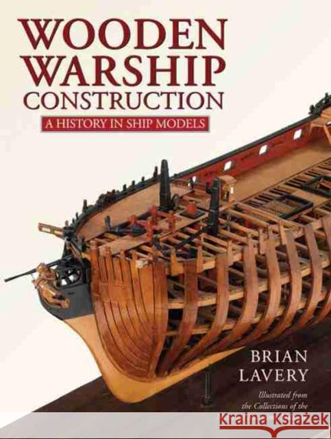 Wooden Warship Construction: A History in Ship Models Brian Lavery 9781473894808 US Naval Institute Press