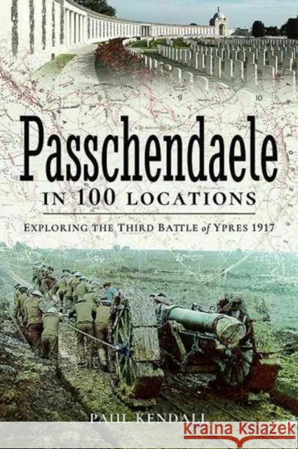 Passchendaele in 100 Locations: Exploring the Third Battle of Ypres 1917 Paul Kendall 9781473895164