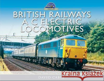 British Railways A C Electric Locomotives: A Pictorial Guide David Cable 9781473896376 Pen & Sword Books