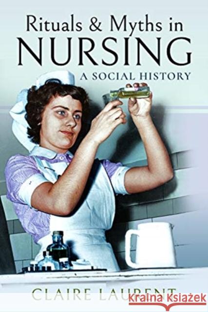 Rituals & Myths in Nursing: A Social History Claire Laurent   9781473896611