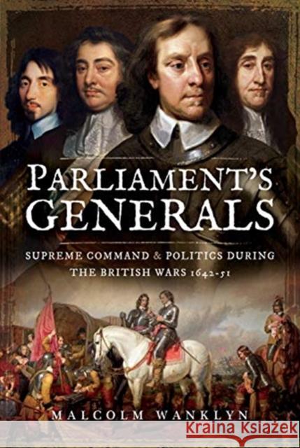 Parliament's Generals: Supreme Command and Politics during the British Wars 1642-51 Malcolm Wanklyn 9781473898363 Pen and Sword Military