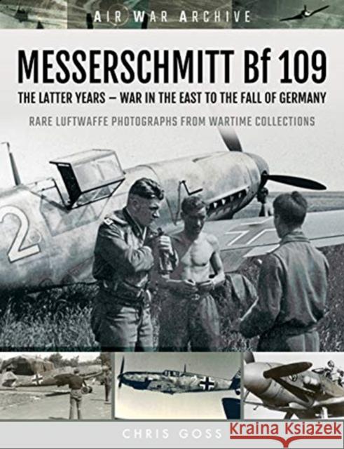 MESSERSCHMITT Bf 109: The Latter Years - War in the East to the Fall of Germany Chris Goss 9781473899483 Frontline Books