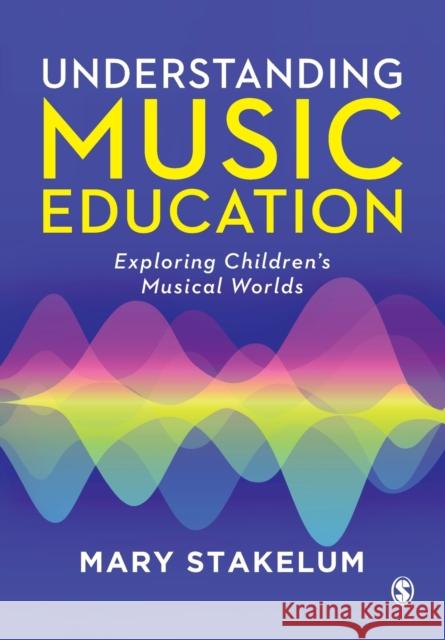 Understanding Music Education: Exploring Children's Musical Worlds Mary Stakelum 9781473914353