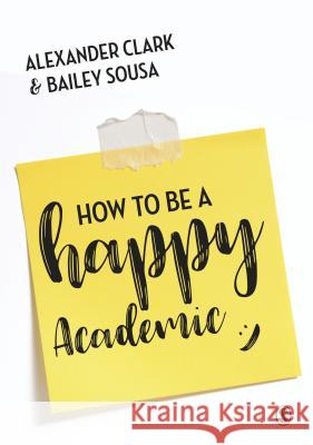 How to Be a Happy Academic: A Guide to Being Effective in Research, Writing and Teaching Alexander Clark Bailey Sousa 9781473978799 Sage Publications Ltd