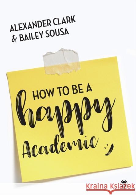 How to Be a Happy Academic: A Guide to Being Effective in Research, Writing and Teaching Alexander Clark Bailey Sousa 9781473978805 Sage Publications Ltd
