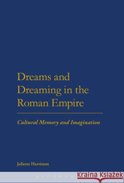 Dreams and Dreaming in the Roman Empire: Cultural Memory and Imagination Juliette Harrisson 9781474217071 Bloomsbury Academic