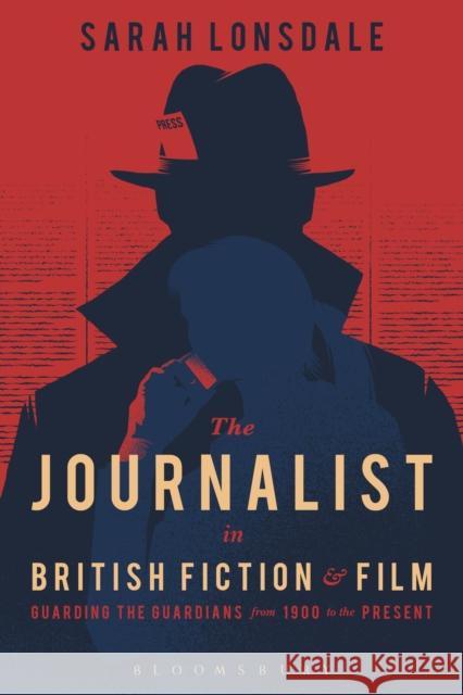 The Journalist in British Fiction and Film: Guarding the Guardians from 1900 to the Present Lonsdale, Sarah 9781474220538 Bloomsbury Academic