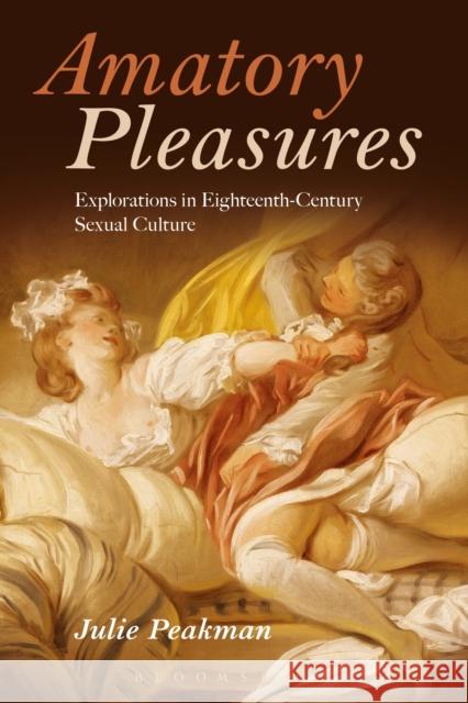 Amatory Pleasures: Explorations in Eighteenth-Century Sexual Culture Julie Peakman 9781474226431