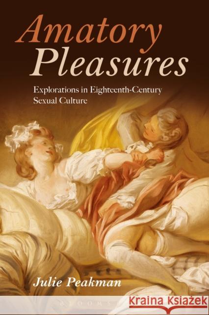 Amatory Pleasures: Explorations in Eighteenth-Century Sexual Culture Julie Peakman 9781474226448 Bloomsbury Academic