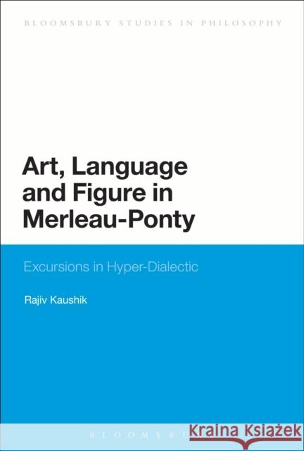 Art, Language and Figure in Merleau-Ponty: Excursions in Hyper-Dialectic Kaushik, Rajiv 9781474228589 Bloomsbury Academic