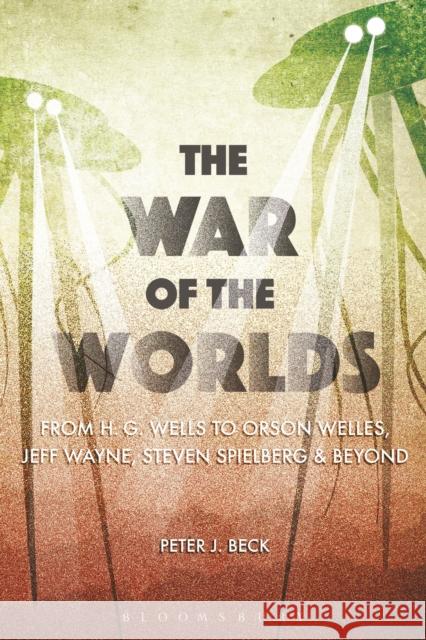 The War of the Worlds: From H. G. Wells to Orson Welles, Jeff Wayne, Steven Spielberg and Beyond Peter J., Professor Beck 9781474229876