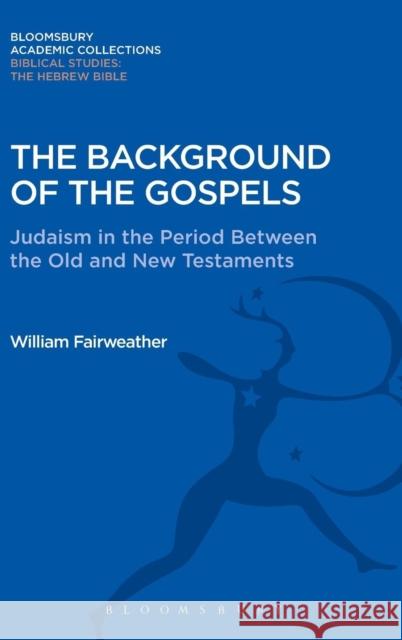 The Background of the Gospels: Judaism in the Period Between the Old and New Testaments William Fairweather 9781474230292 Bloomsbury Academic