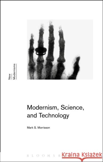 Modernism, Science, and Technology Mark S. Morrisson Gayle Rogers Sean Latham 9781474233415 Bloomsbury Academic