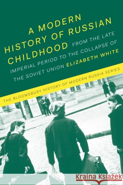 A Modern History of Russian Childhood: From the Late Imperial Period to the Collapse of the Soviet Union White, Elizabeth 9781474240215 Bloomsbury Academic