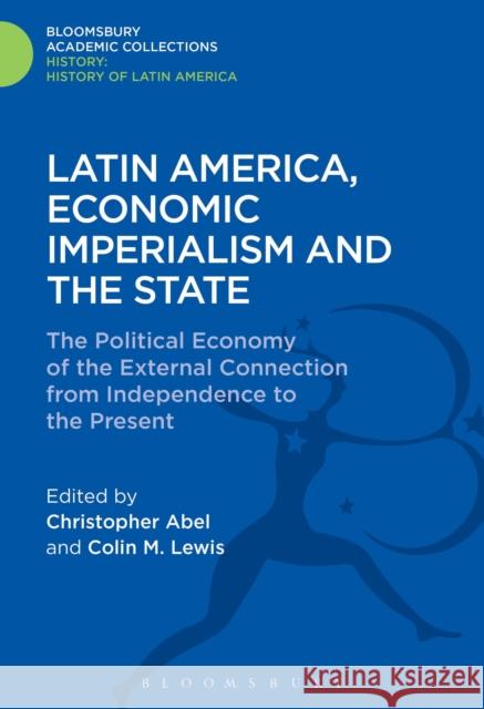 Latin America, Economic Imperialism and the State: The Political Economy of the External Connection from Independence to the Present Christopher Abel Colin M. Lewis 9781474241625