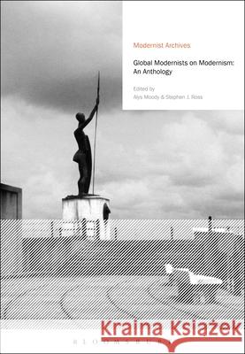 Global Modernists on Modernism: An Anthology Alys Moody Stephen J. Ross Erik Tonning 9781474242325 Bloomsbury Academic