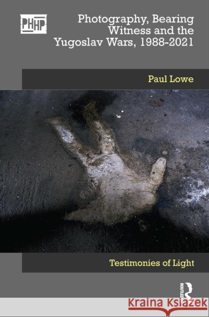 Photography, Bearing Witness and the Yugoslav Wars, 1988-2021: Testimonies of Light Lowe, Paul 9781474243759 Bloomsbury Visual Arts