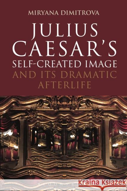 Julius Caesar's Self-Created Image and Its Dramatic Afterlife Miryana Dimitrova 9781474245753 Bloomsbury Academic