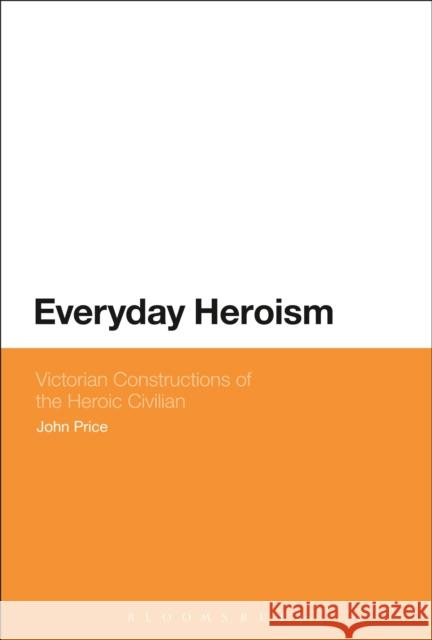 Everyday Heroism: Victorian Constructions of the Heroic Civilian John Price 9781474247955 Bloomsbury Academic