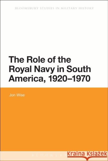 The Role of the Royal Navy in South America, 1920-1970 Jon Wise 9781474247962 Bloomsbury Academic