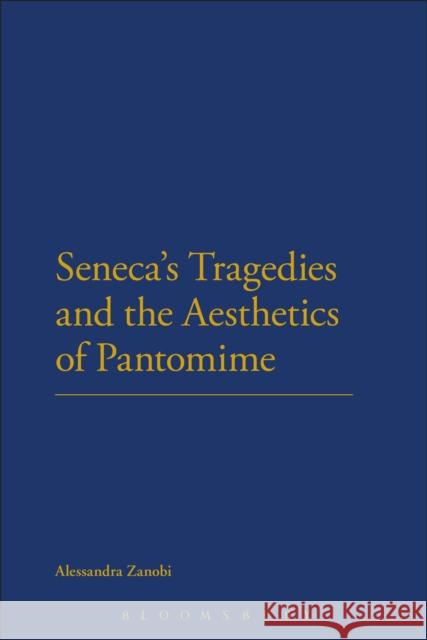 Seneca's Tragedies and the Aesthetics of Pantomime Alessandra Zanobi 9781474248990 Bloomsbury Academic