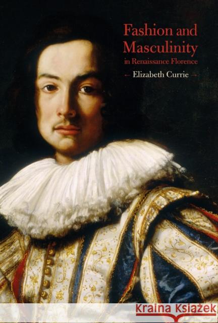 Fashion and Masculinity in Renaissance Florence Elizabeth Currie 9781474249768 Bloomsbury Academic