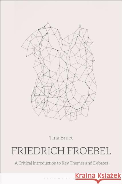Friedrich Froebel: A Critical Introduction to Key Themes and Debates Tina Bruce 9781474250429 Bloomsbury Academic