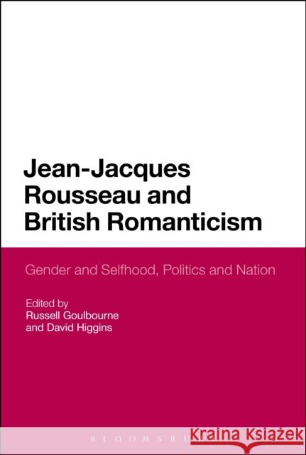 Jean-Jacques Rousseau and British Romanticism: Gender and Selfhood, Politics and Nation Russell Goulbourne David Higgins 9781474250665