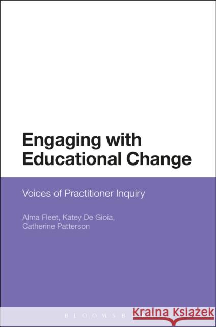 Engaging with Educational Change: Voices of Practitioner Inquiry Alma Fleet Katey De Gioia Catherine Patterson 9781474250832 Bloomsbury Academic