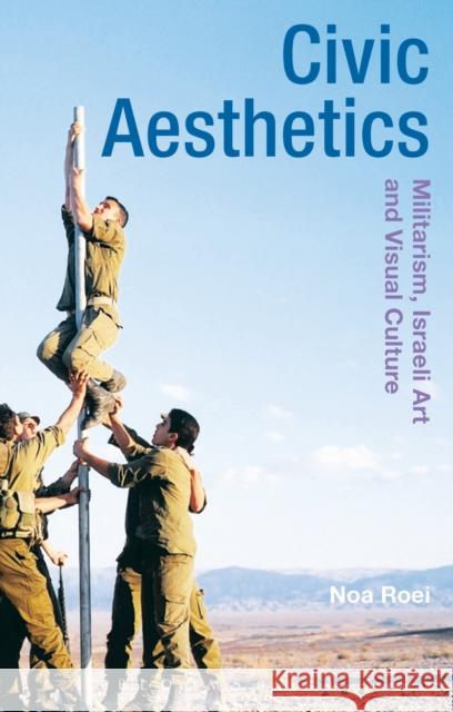 Civic Aesthetics: Militarism, Israeli Art and Visual Culture Noa Roei Gillian Whiteley Jane Tormey 9781474253154 Bloomsbury Academic