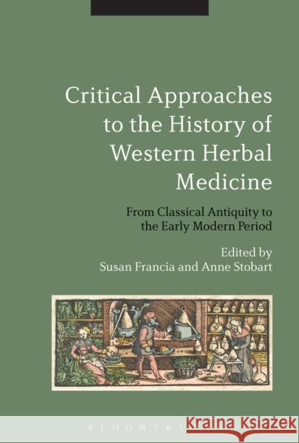 Critical Approaches to the History of Western Herbal Medicine: From Classical Antiquity to the Early Modern Period Susan Francia 9781474255042 Bloomsbury Academic