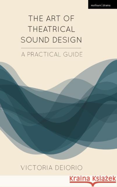 The Art of Theatrical Sound Design: A Practical Guide Victoria Deiorio 9781474257794 Methuen Publishing