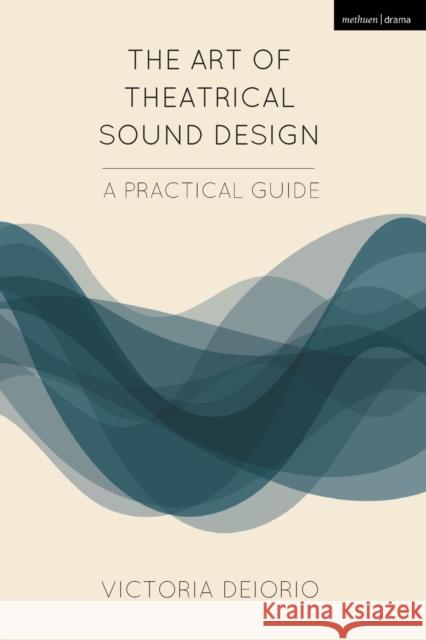 The Art of Theatrical Sound Design: A Practical Guide Victoria Deiorio 9781474257800 Methuen Publishing