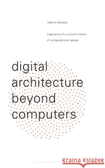 Digital Architecture Beyond Computers : Fragments of a Cultural History of Computational Design Roberto Bottazzi 9781474258135 Bloomsbury Academic