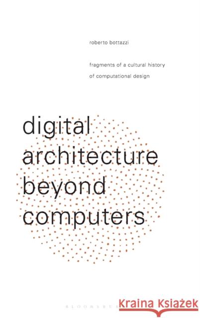 Digital Architecture Beyond Computers : Fragments of a Cultural History of Computational Design Roberto Bottazzi 9781474258135