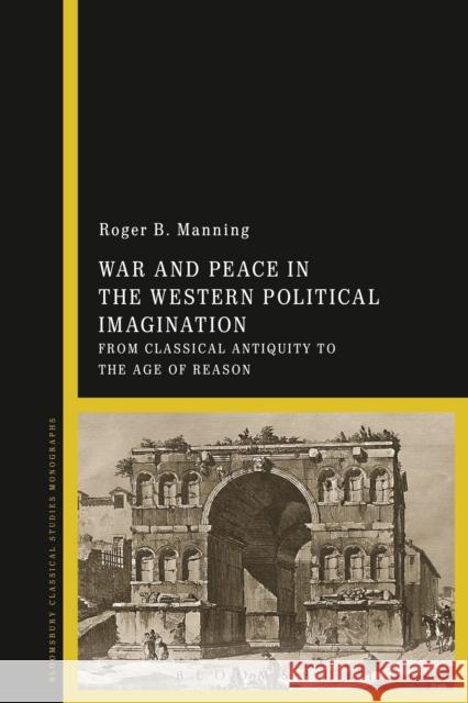 War and Peace in the Western Political Imagination: From Classical Antiquity to the Age of Reason Roger B. Manning 9781474258692 Bloomsbury Academic