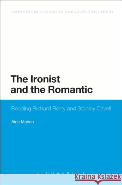 The Ironist and the Romantic: Reading Richard Rorty and Stanley Cavell ine Mahon 9781474265898 Bloomsbury Academic