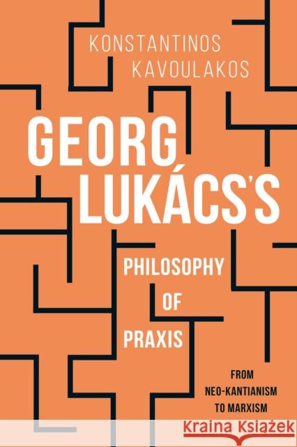 Georg Lukács's Philosophy of Praxis: From Neo-Kantianism to Marxism Kavoulakos, Konstantinos 9781474267410 Bloomsbury Academic