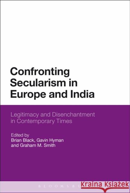 Confronting Secularism in Europe and India: Legitimacy and Disenchantment in Contemporary Times Brian Black Gavin Hyman Graham M. Smith 9781474269223 Bloomsbury Academic