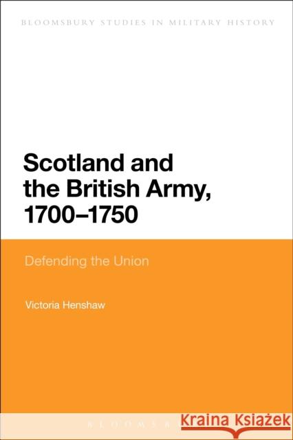 Scotland and the British Army, 1700-1750: Defending the Union Victoria Henshaw Jeremy Black 9781474269261 Bloomsbury Academic