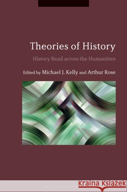 Theories of History: History Read Across the Humanities Michael J. Kelly Arthur Rose 9781474271301 Bloomsbury Academic