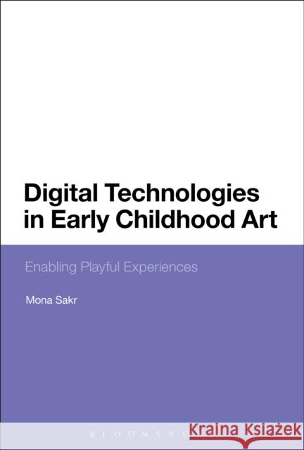 Digital Technologies in Early Childhood Art: Enabling Playful Experiences Mona Sakr 9781474271882 Bloomsbury Academic