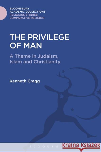 The Privilege of Man: A Theme in Judaism, Islam and Christianity Kenneth Cragg 9781474281027 Bloomsbury Academic
