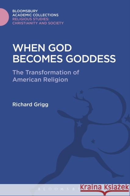 When God Becomes Goddess: The Transformation of American Religion Richard Grigg 9781474281270 Bloomsbury Academic