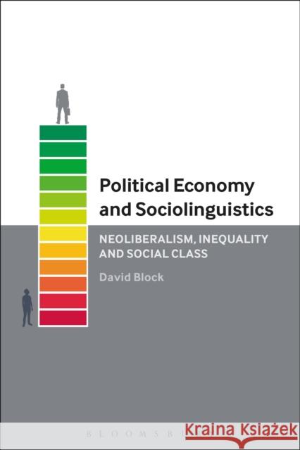 Political Economy and Sociolinguistics: Neoliberalism, Inequality and Social Class David Block 9781474281447 Bloomsbury Academic
