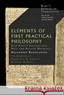 Baumgarten's Elements of First Practical Philosophy: A Critical Translation with Kant's Reflections on Moral Philosophy Baumgarten, Alexander Gottlieb 9781474282659 Bloomsbury Academic