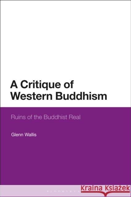 A Critique of Western Buddhism: Ruins of the Buddhist Real Glenn Wallis 9781474283557 Bloomsbury Academic