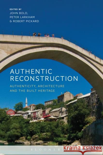 Authentic Reconstruction: Authenticity, Architecture and the Built Heritage Robert Pickard John Bold Peter Larkham 9781474284066 Bloomsbury Academic