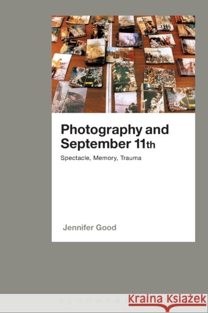 Photography and September 11th: Spectacle, Memory, Trauma Jennifer Good 9781474286213 Bloomsbury Academic