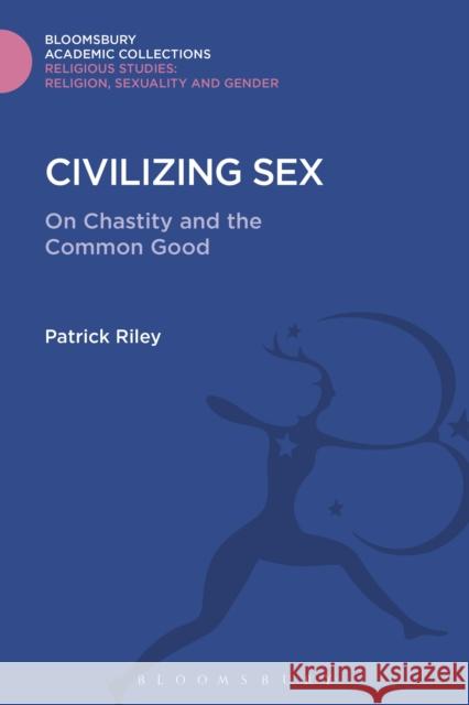 Civilizing Sex: On Chastity and the Common Good Patrick Riley 9781474287500 Bloomsbury Academic